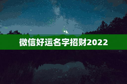 微信好运名字招财2022(微信好运名字招财2023)